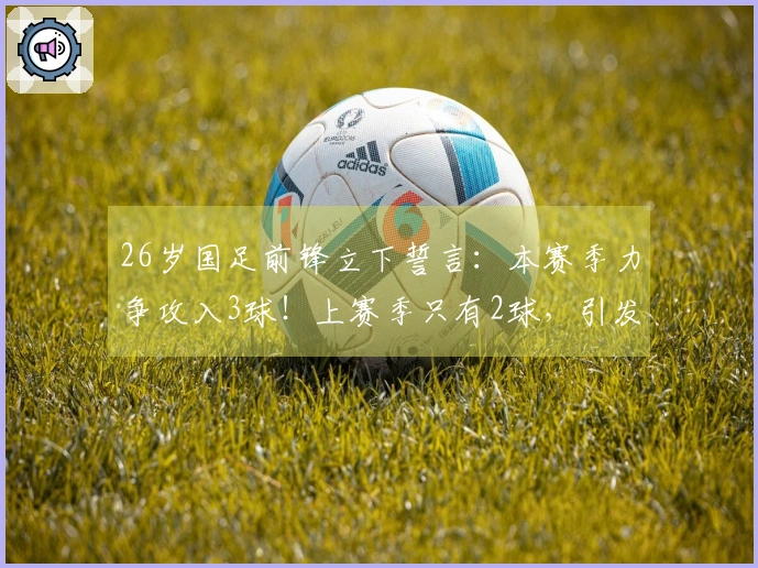 26岁国足前锋立下誓言：本赛季力争攻入3球！上赛季只有2球，引发讨论