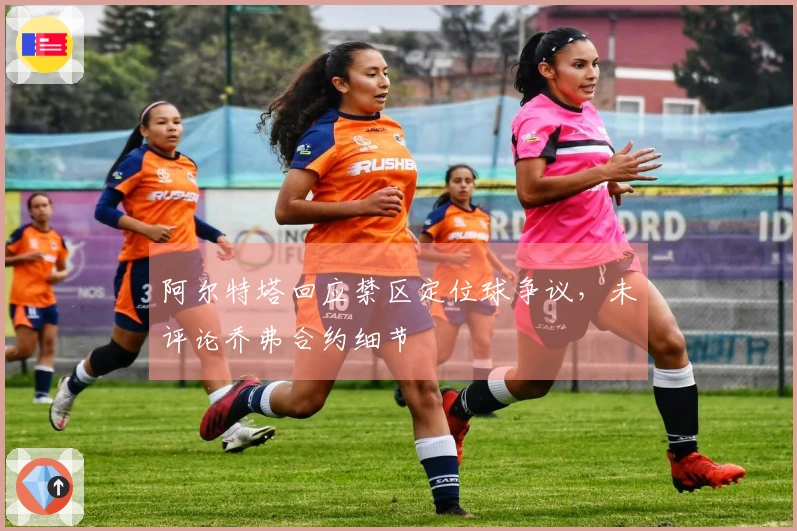 阿尔特塔回应禁区定位球争议，未评论乔弗合约细节