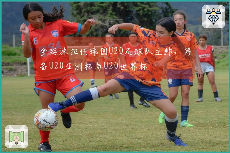 金廷洙担任韩国U20足球队主帅，筹备U20亚洲杯与U20世界杯