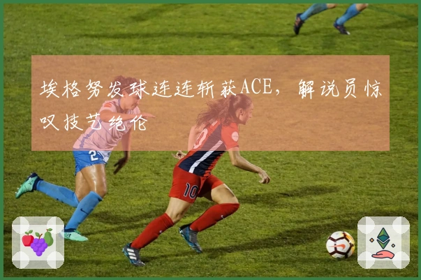 埃格努发球连连斩获ACE，解说员惊叹技艺绝伦