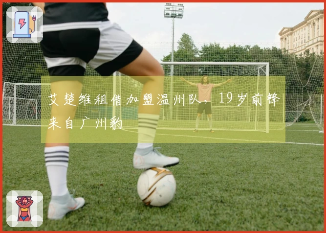 艾楚维租借加盟温州队，19岁前锋来自广州豹