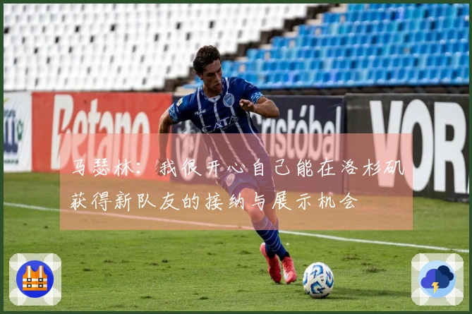 马瑟林：我很开心自己能在洛杉矶获得新队友的接纳与展示机会