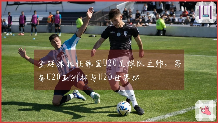 金廷洙担任韩国U20足球队主帅，筹备U20亚洲杯与U20世界杯