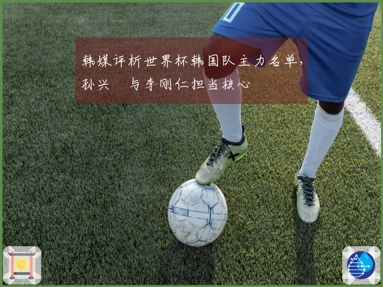 韩媒评析世界杯韩国队主力名单，孙兴慜与李刚仁担当核心