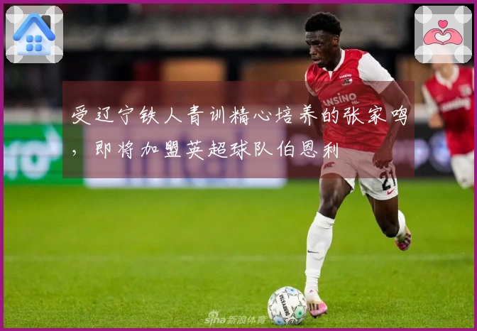 受辽宁铁人青训精心培养的张家鸣，即将加盟英超球队伯恩利