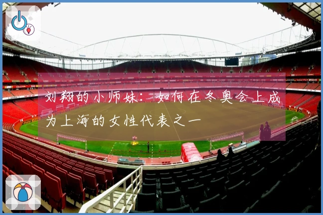 刘翔的小师妹：如何在冬奥会上成为上海的女性代表之一