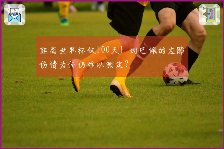 距离世界杯仅100天！姆巴佩的左膝伤情为何仍难以测定？