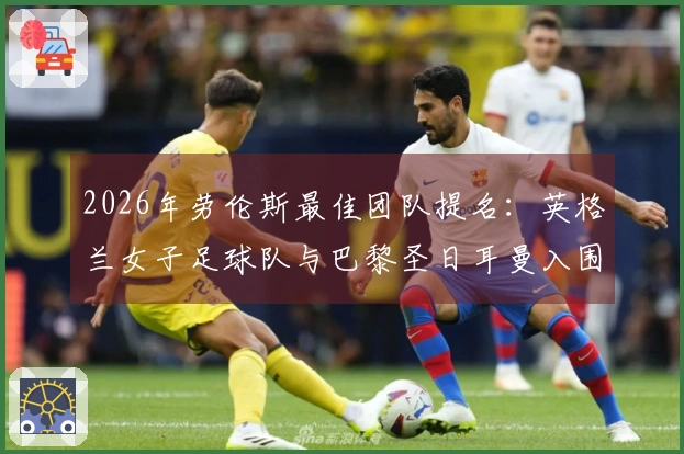 2026年劳伦斯最佳团队提名：英格兰女子足球队与巴黎圣日耳曼入围
