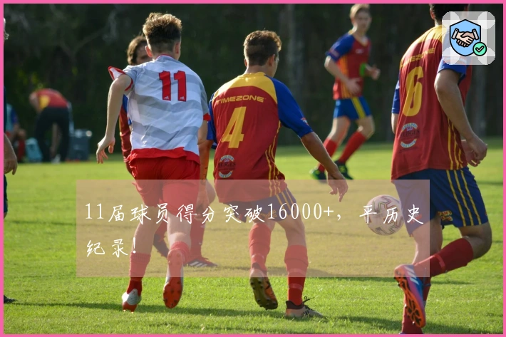 11届球员得分突破16000+，平历史纪录！