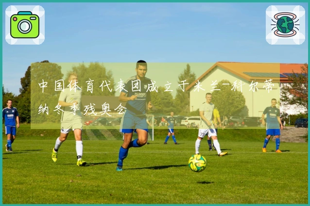 中国体育代表团成立于米兰-科尔蒂纳冬季残奥会