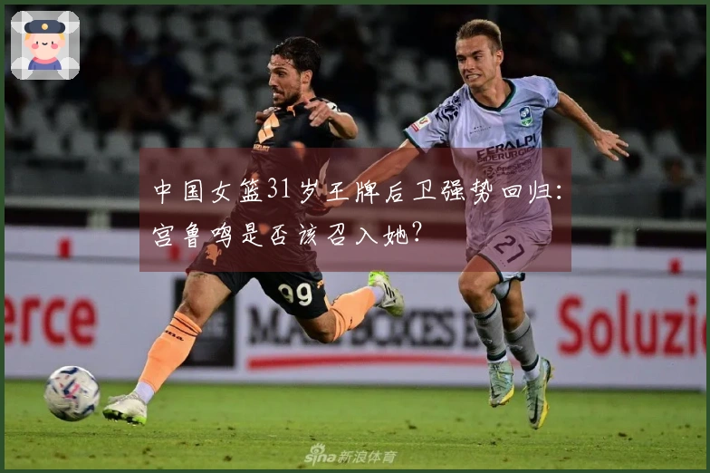 中国女篮31岁王牌后卫强势回归：宫鲁鸣是否该召入她？