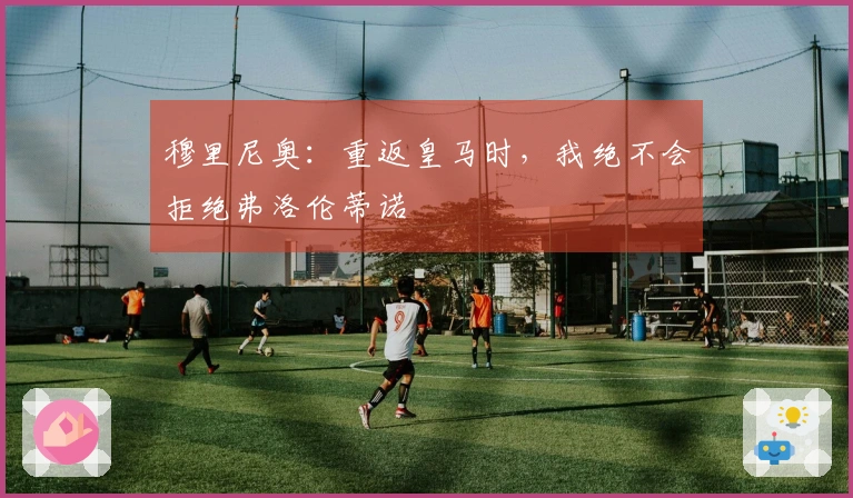 穆里尼奥：重返皇马时，我绝不会拒绝弗洛伦蒂诺