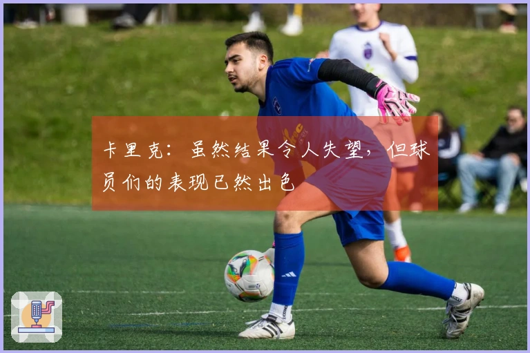 卡里克：虽然结果令人失望，但球员们的表现已然出色
