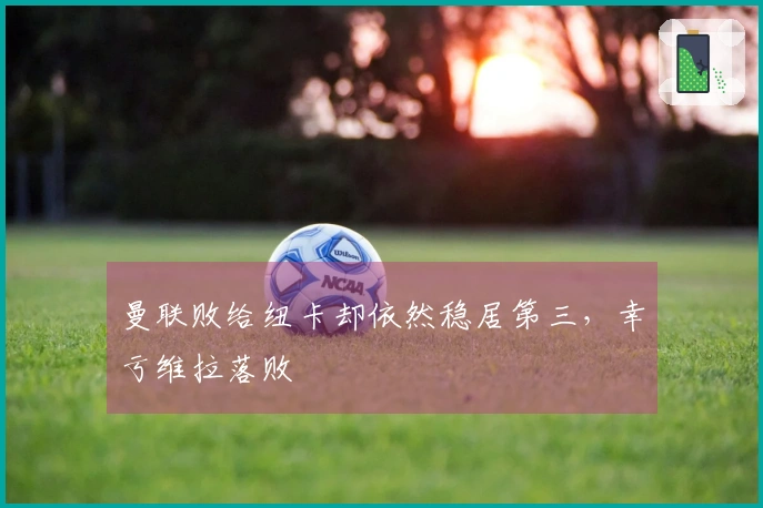 曼联败给纽卡却依然稳居第三，幸亏维拉落败