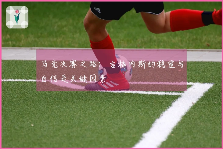 马竞决赛之路：吉梅内斯的稳重与自信是关键因素
