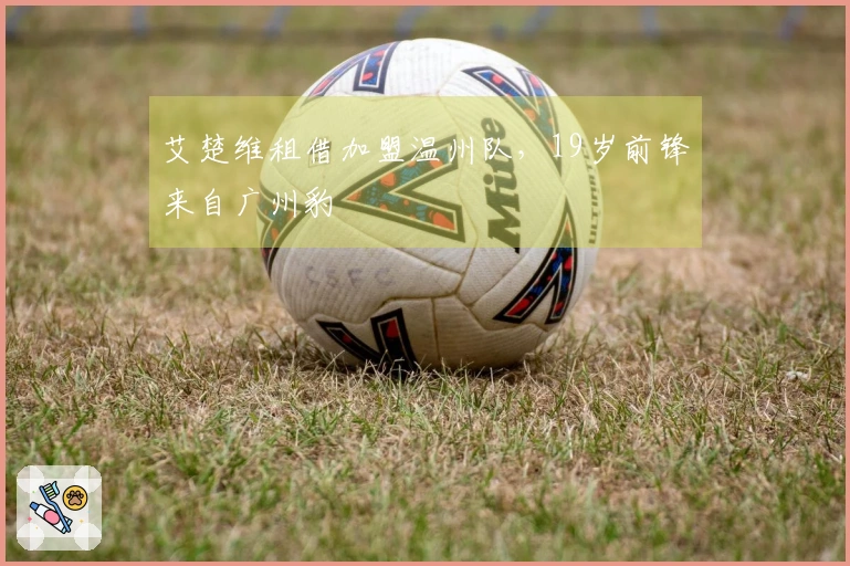 艾楚维租借加盟温州队，19岁前锋来自广州豹