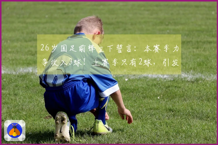 26岁国足前锋立下誓言：本赛季力争攻入3球！上赛季只有2球，引发讨论
