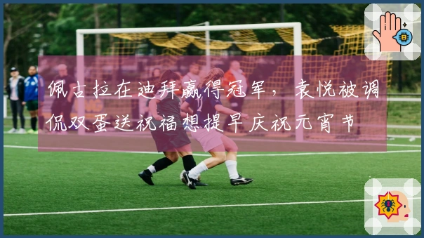 佩古拉在迪拜赢得冠军，袁悦被调侃双蛋送祝福想提早庆祝元宵节