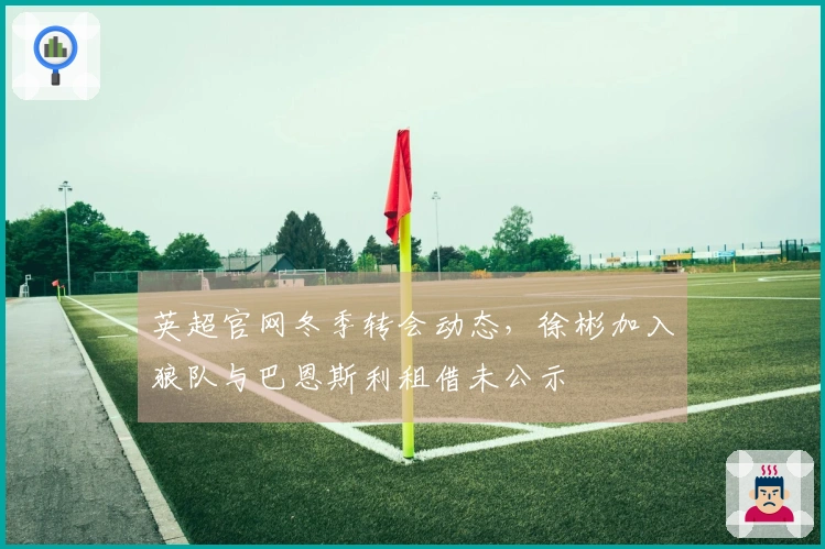 英超官网冬季转会动态，徐彬加入狼队与巴恩斯利租借未公示