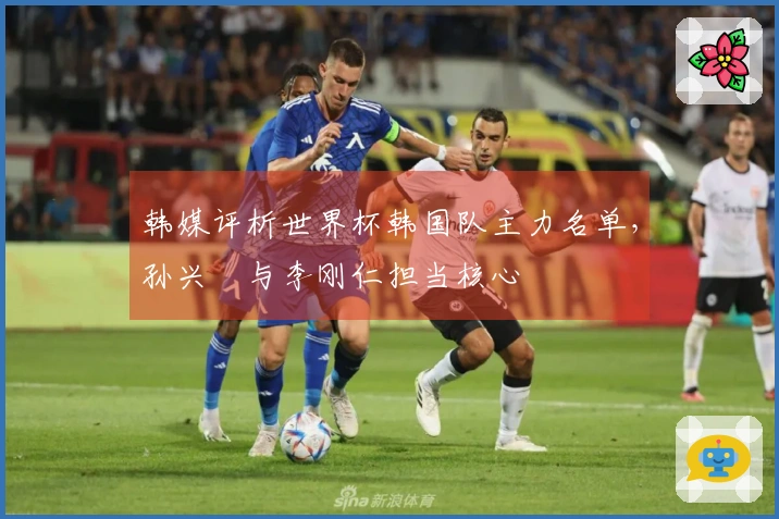 韩媒评析世界杯韩国队主力名单，孙兴慜与李刚仁担当核心